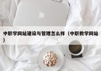 中职学网站建设与管理怎么样（中职教学网站）