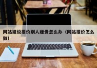 网站建设报价别人嫌贵怎么办（网站报价怎么做）