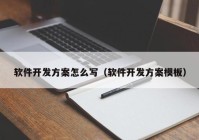 软件开发方案怎么写（软件开发方案模板）