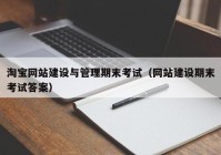 淘宝网站建设与管理期末考试（网站建设期末考试答案）