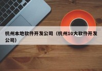 杭州本地软件开发公司（杭州10大软件开发公司）