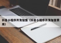 抖音小程序开发加盟（抖音小程序开发加盟费用）