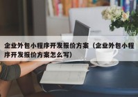 企业外包小程序开发报价方案（企业外包小程序开发报价方案怎么写）