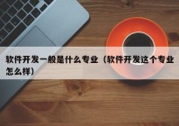 软件开发一般是什么专业（软件开发这个专业怎么样）