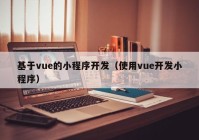 基于vue的小程序开发（使用vue开发小程序）