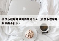 微信小程序开发需要知道什么（微信小程序开发需要会什么）