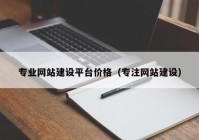 专业网站建设平台价格（专注网站建设）