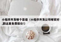 小程序开发哪个靠谱（小程序开发公司哪家好,戳这里免费报价!）