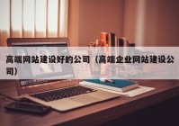 高端网站建设好的公司（高端企业网站建设公司）