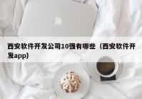 西安软件开发公司10强有哪些（西安软件开发app）