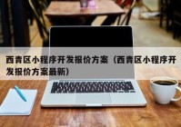 西青区小程序开发报价方案（西青区小程序开发报价方案最新）