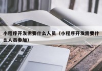 小程序开发需要什么人员（小程序开发需要什么人员参加）