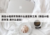 微信小程序开发用什么语言和工具（微信小程序开发 用什么语言）