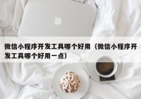 微信小程序开发工具哪个好用（微信小程序开发工具哪个好用一点）