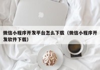 微信小程序开发平台怎么下载（微信小程序开发软件下载）