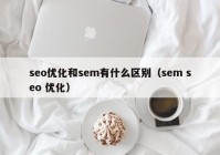 seo优化和sem有什么区别（sem seo 优化）