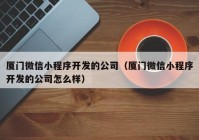 厦门微信小程序开发的公司（厦门微信小程序开发的公司怎么样）