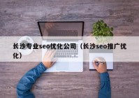 长沙专业seo优化公司（长沙seo推广优化）