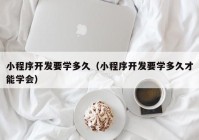 小程序开发要学多久（小程序开发要学多久才能学会）