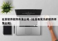 北京软件软件开发公司（北京有实力的软件开发公司）