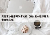 支付宝小程序开发者文档（支付宝小程序开发者文档在哪）