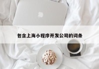 包含上海小程序开发公司的词条