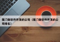 厦门做软件开发的公司（厦门做软件开发的公司排名）