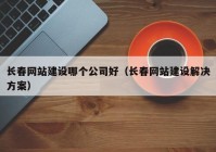 长春网站建设哪个公司好（长春网站建设解决方案）