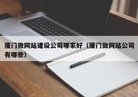 厦门微网站建设公司哪家好（厦门做网站公司有哪些）