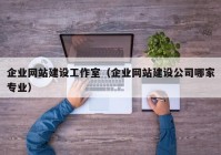 企业网站建设工作室（企业网站建设公司哪家专业）