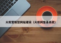 火炬营销型网站建设（火炬网登录系统）