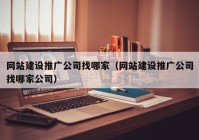 网站建设推广公司找哪家（网站建设推广公司找哪家公司）