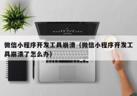 微信小程序开发工具崩溃（微信小程序开发工具崩溃了怎么办）