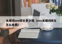 关键词seo优化多少钱（seo关键词优化怎么收费）