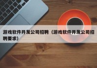 游戏软件开发公司招聘（游戏软件开发公司招聘要求）