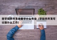 想学软件开发需要学什么专业（学软件开发可以做什么工作）