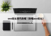 seo优化技巧白帽（白帽aso优化）