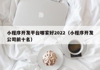 小程序开发平台哪家好2022（小程序开发公司前十名）