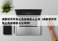 成都软件开发公司有哪些小公司（成都软件开发公司有哪些小公司啊）