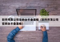 软件开发公司官网会不备案嘛（软件开发公司官网会不备案嘛）