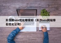 长沙做seo优化哪家好（长沙seo网站排名优化公司）